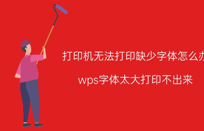 打印机无法打印缺少字体怎么办 wps字体太大打印不出来？